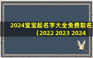 2024宝宝起名字大全免费取名（2022 2023 2024 宝宝）